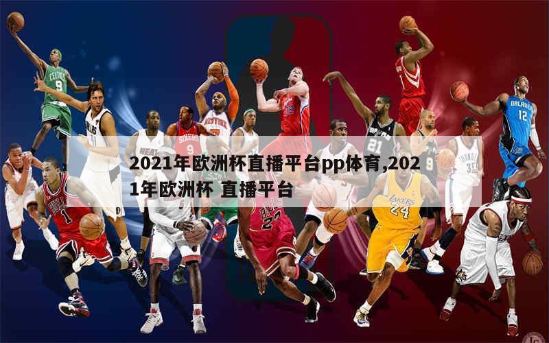 2021年欧洲杯直播平台pp体育,2021年欧洲杯 直播平台