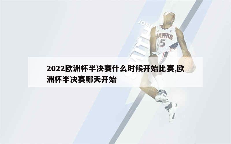 2022欧洲杯半决赛什么时候开始比赛,欧洲杯半决赛哪天开始