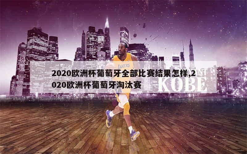 2020欧洲杯葡萄牙全部比赛结果怎样,2020欧洲杯葡萄牙淘汰赛