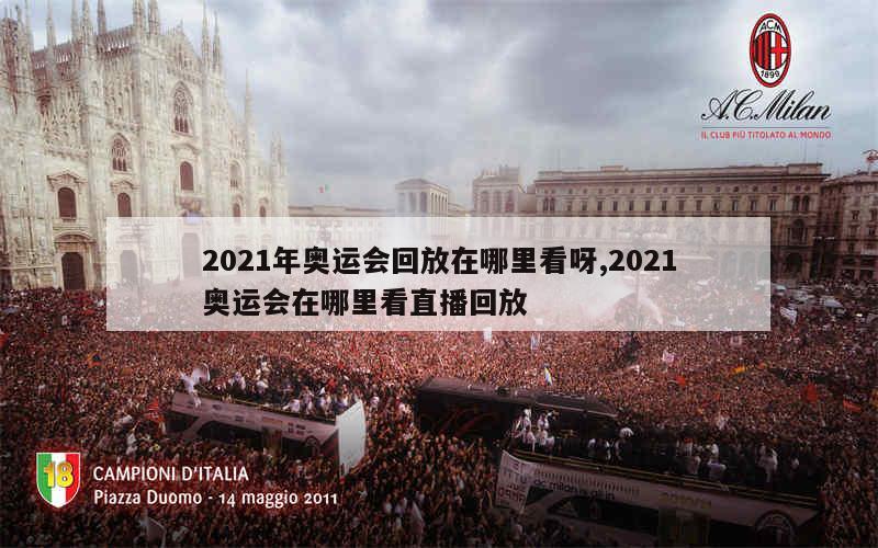 2021年奥运会回放在哪里看呀,2021奥运会在哪里看直播回放