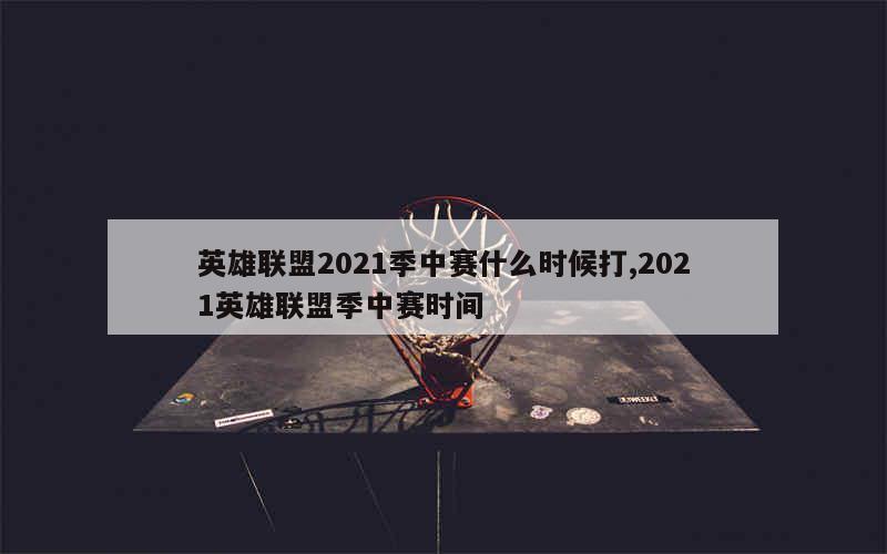 英雄联盟2021季中赛什么时候打,2021英雄联盟季中赛时间