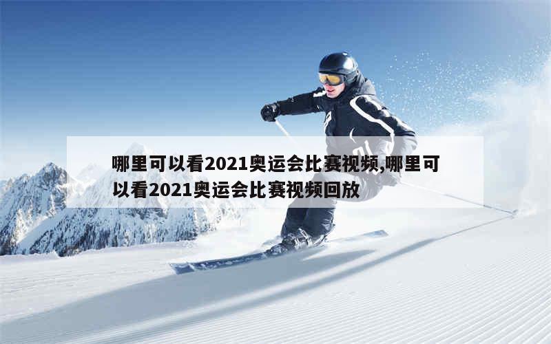 哪里可以看2021奥运会比赛视频,哪里可以看2021奥运会比赛视频回放