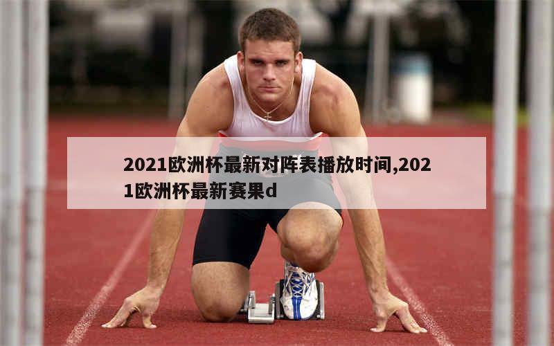 2021欧洲杯最新对阵表播放时间,2021欧洲杯最新赛果d