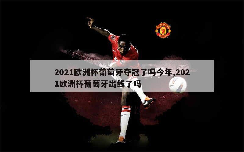 2021欧洲杯葡萄牙夺冠了吗今年,2021欧洲杯葡萄牙出线了吗