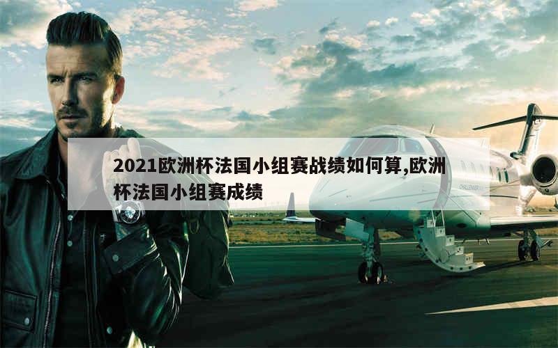 2021欧洲杯法国小组赛战绩如何算,欧洲杯法国小组赛成绩