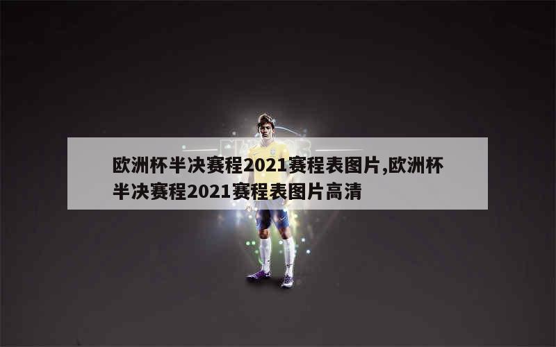 欧洲杯半决赛程2021赛程表图片,欧洲杯半决赛程2021赛程表图片高清