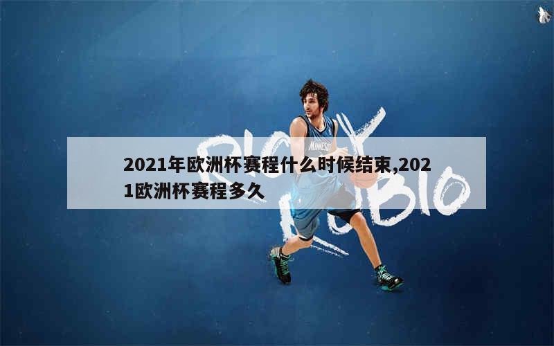 2021年欧洲杯赛程什么时候结束,2021欧洲杯赛程多久