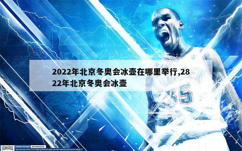 2022年北京冬奥会冰壶在哪里举行,2822年北京冬奥会冰壶