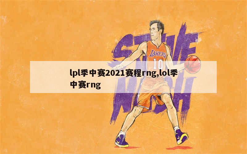 lpl季中赛2021赛程rng,lol季中赛rng