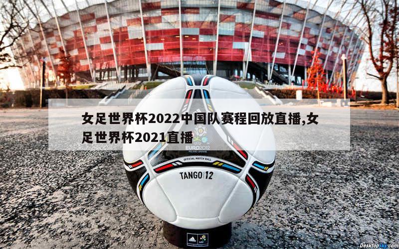 女足世界杯2022中国队赛程回放直播,女足世界杯2021直播