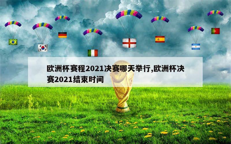 欧洲杯赛程2021决赛哪天举行,欧洲杯决赛2021结束时间