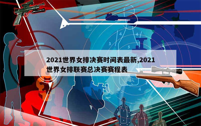 2021世界女排决赛时间表最新,2021世界女排联赛总决赛赛程表