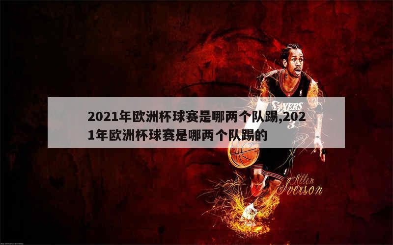 2021年欧洲杯球赛是哪两个队踢,2021年欧洲杯球赛是哪两个队踢的