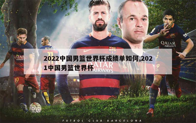 2022中国男篮世界杯成绩单如何,2021中国男篮世界杯