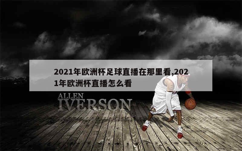 2021年欧洲杯足球直播在那里看,2021年欧洲杯直播怎么看