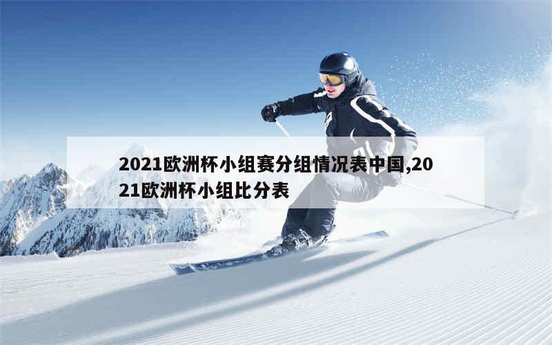 2021欧洲杯小组赛分组情况表中国,2021欧洲杯小组比分表