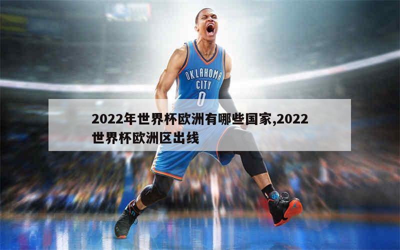 2022年世界杯欧洲有哪些国家,2022世界杯欧洲区出线