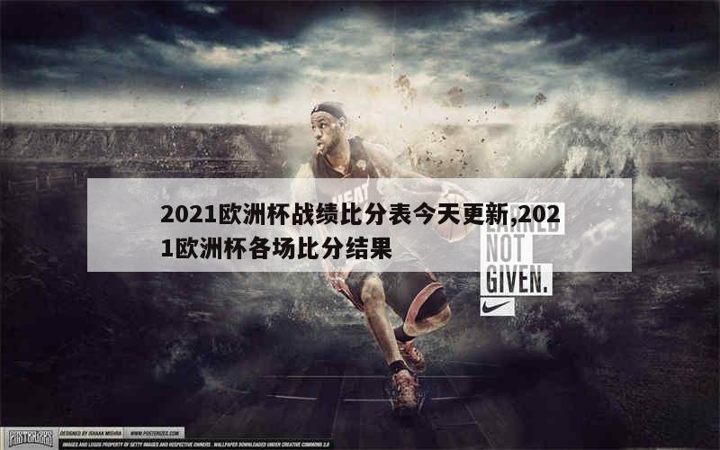 2021欧洲杯战绩比分表今天更新,2021欧洲杯各场比分结果