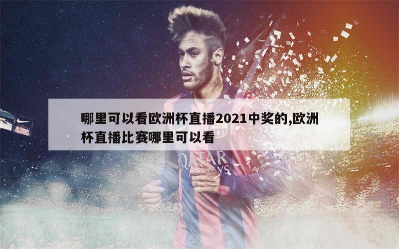 哪里可以看欧洲杯直播2021中奖的,欧洲杯直播比赛哪里可以看