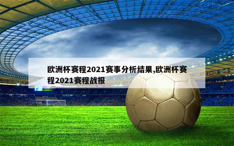 欧洲杯赛程2021赛事分析结果,欧洲杯赛程2021赛程战报