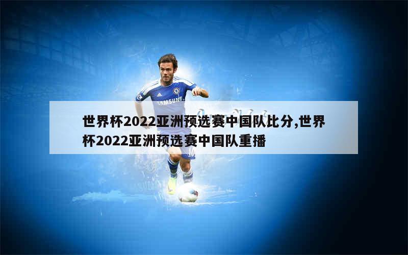 世界杯2022亚洲预选赛中国队比分,世界杯2022亚洲预选赛中国队重播