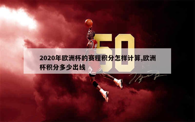 2020年欧洲杯的赛程积分怎样计算,欧洲杯积分多少出线