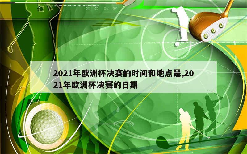 2021年欧洲杯决赛的时间和地点是,2021年欧洲杯决赛的日期