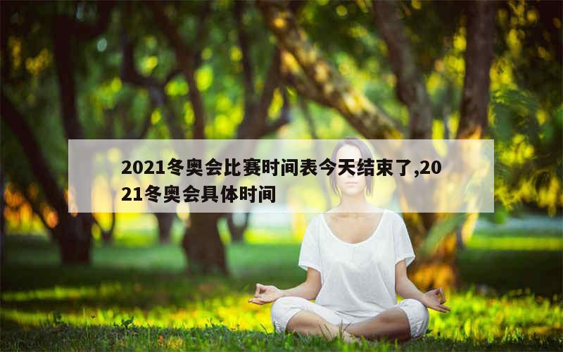 2021冬奥会比赛时间表今天结束了,2021冬奥会具体时间