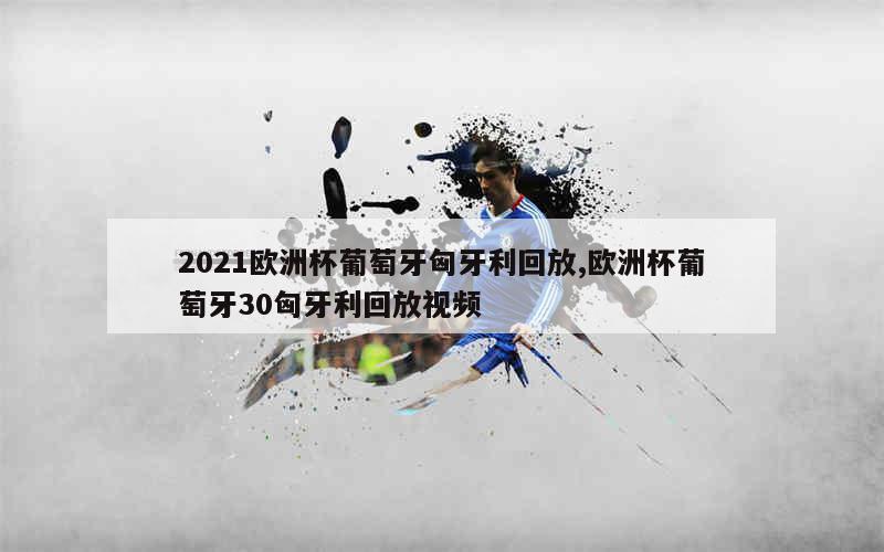 2021欧洲杯葡萄牙匈牙利回放,欧洲杯葡萄牙30匈牙利回放视频