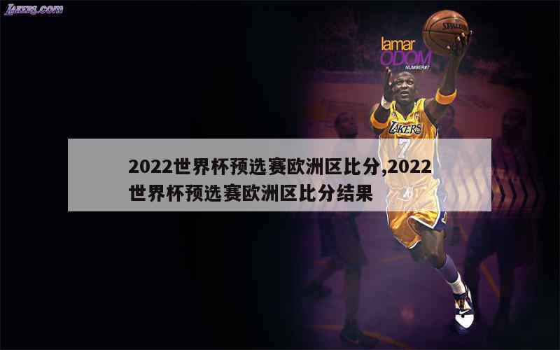 2022世界杯预选赛欧洲区比分,2022世界杯预选赛欧洲区比分结果