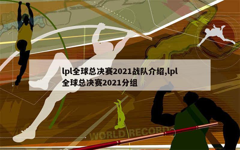 lpl全球总决赛2021战队介绍,lpl全球总决赛2021分组