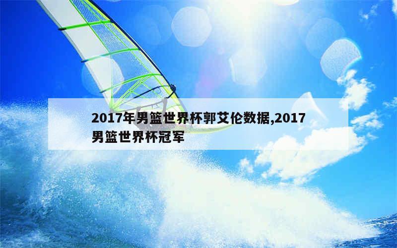 2017年男篮世界杯郭艾伦数据,2017男篮世界杯冠军