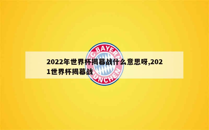 2022年世界杯揭幕战什么意思呀,2021世界杯揭幕战