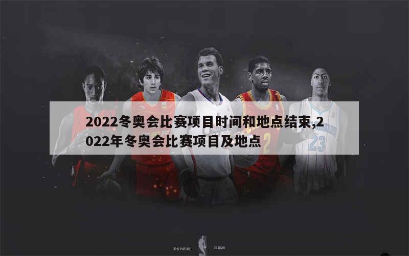 2022冬奥会比赛项目时间和地点结束,2022年冬奥会比赛项目及地点