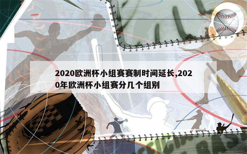 2020欧洲杯小组赛赛制时间延长,2020年欧洲杯小组赛分几个组别