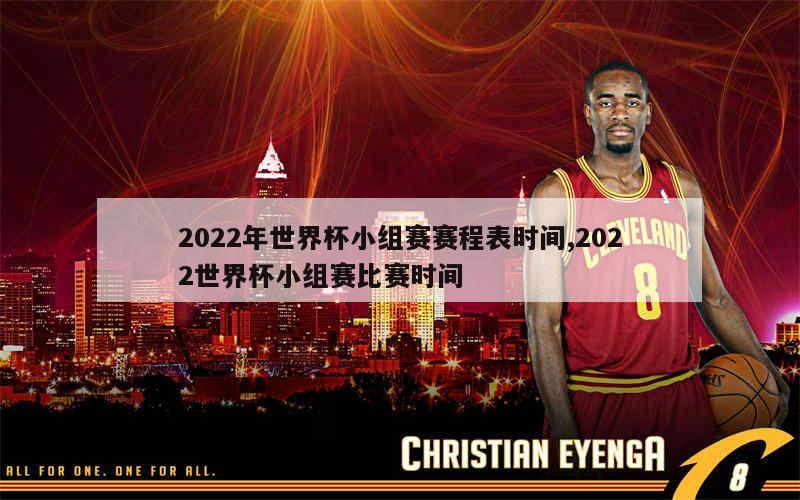 2022年世界杯小组赛赛程表时间,2022世界杯小组赛比赛时间