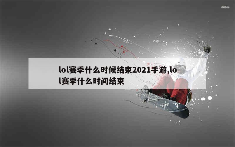 lol赛季什么时候结束2021手游,lol赛季什么时间结束