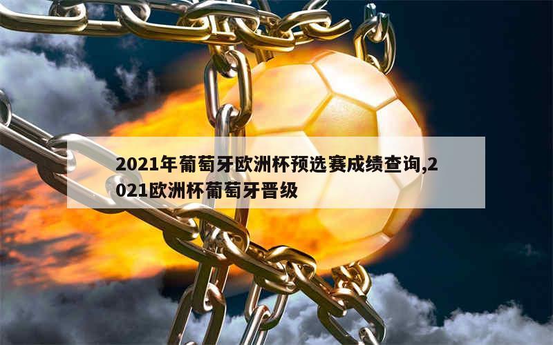 2021年葡萄牙欧洲杯预选赛成绩查询,2021欧洲杯葡萄牙晋级