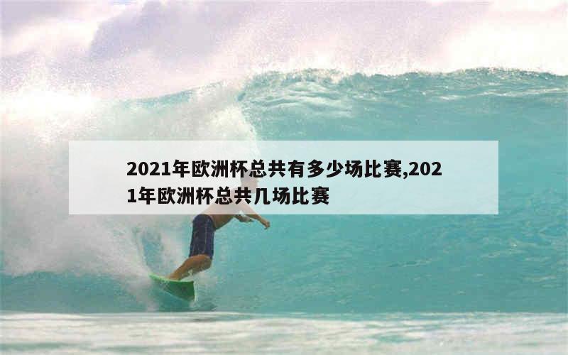 2021年欧洲杯总共有多少场比赛,2021年欧洲杯总共几场比赛