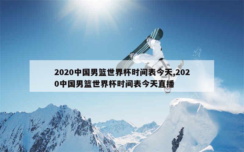 2020中国男篮世界杯时间表今天,2020中国男篮世界杯时间表今天直播