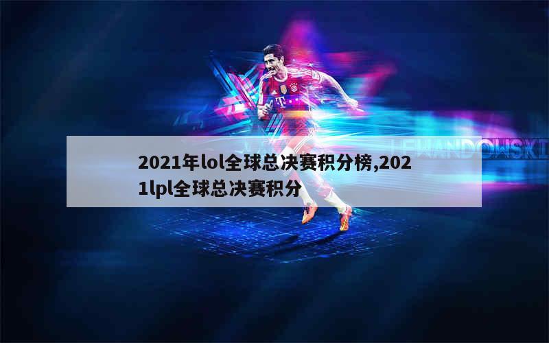 2021年lol全球总决赛积分榜,2021lpl全球总决赛积分