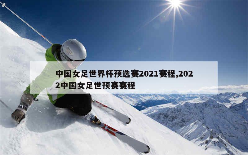 中国女足世界杯预选赛2021赛程,2022中国女足世预赛赛程