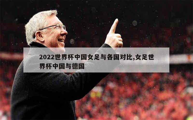 2022世界杯中国女足与各国对比,女足世界杯中国与德国