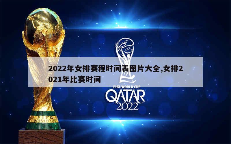 2022年女排赛程时间表图片大全,女排2021年比赛时间