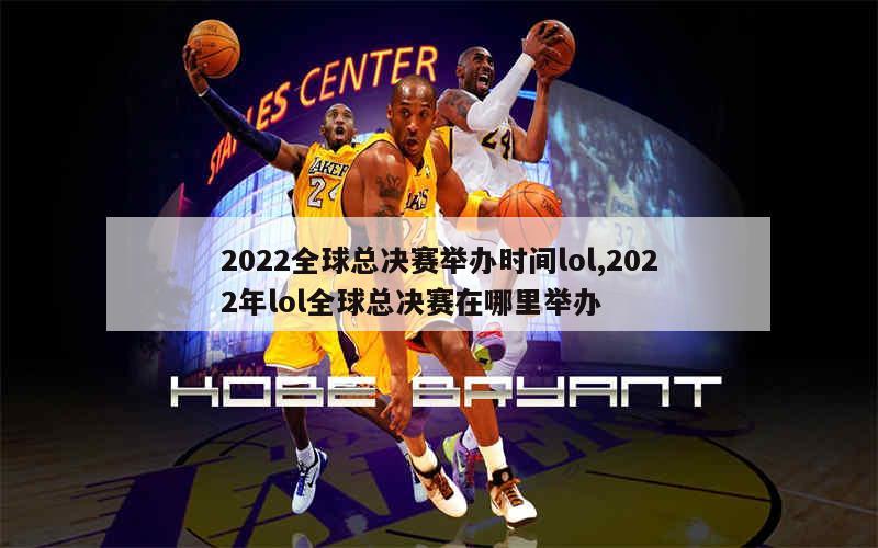 2022全球总决赛举办时间lol,2022年lol全球总决赛在哪里举办