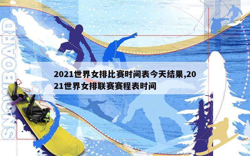 2021世界女排比赛时间表今天结果,2021世界女排联赛赛程表时间