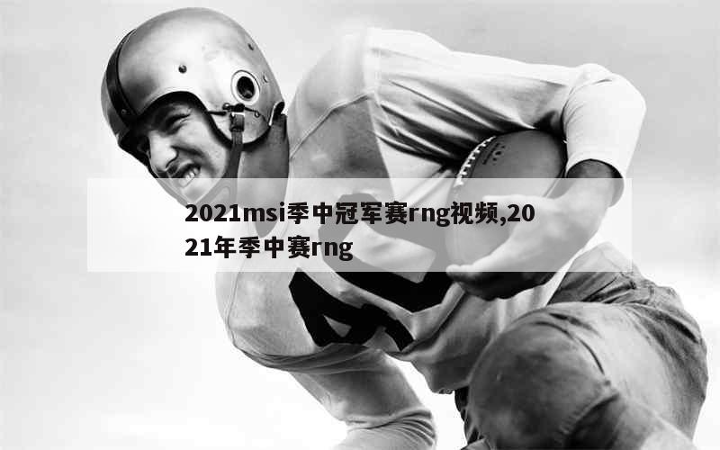 2021msi季中冠军赛rng视频,2021年季中赛rng