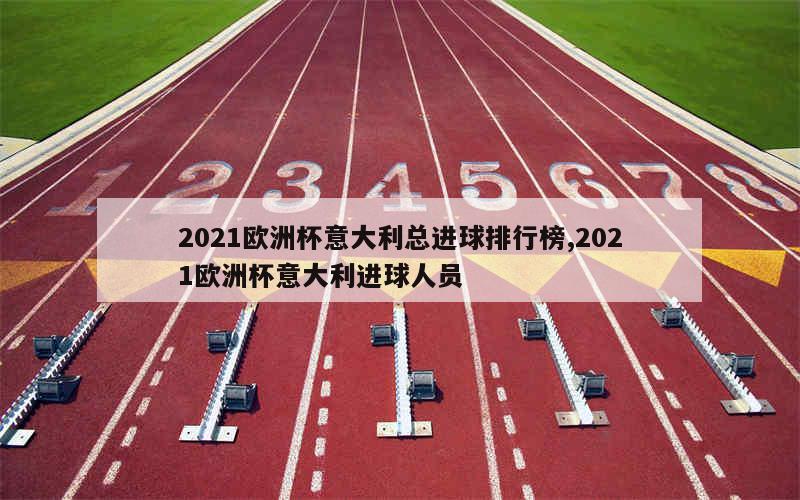 2021欧洲杯意大利总进球排行榜,2021欧洲杯意大利进球人员