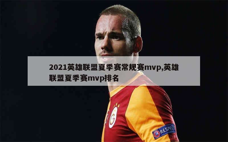 2021英雄联盟夏季赛常规赛mvp,英雄联盟夏季赛mvp排名