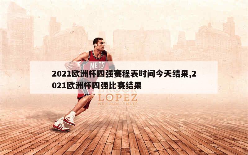 2021欧洲杯四强赛程表时间今天结果,2021欧洲杯四强比赛结果